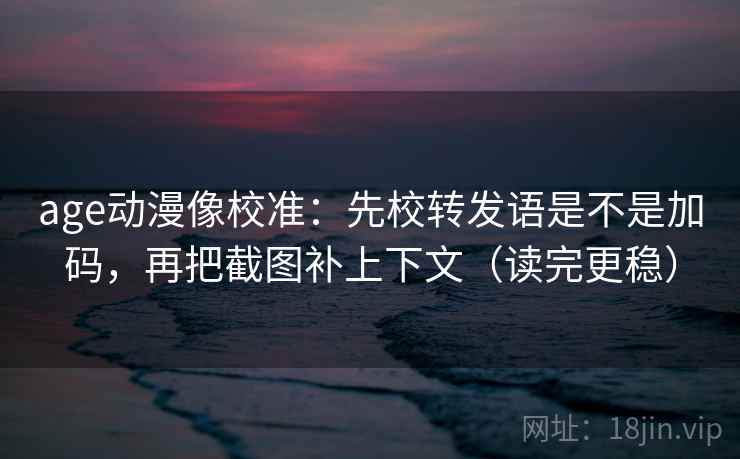 age动漫像校准：先校转发语是不是加码，再把截图补上下文（读完更稳）