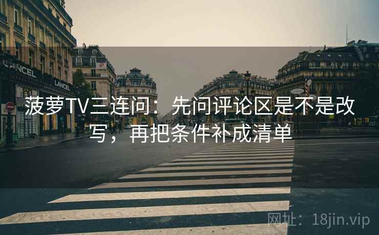 菠萝TV三连问：先问评论区是不是改写，再把条件补成清单