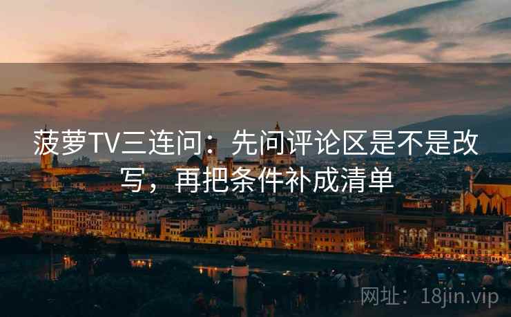 菠萝TV三连问：先问评论区是不是改写，再把条件补成清单