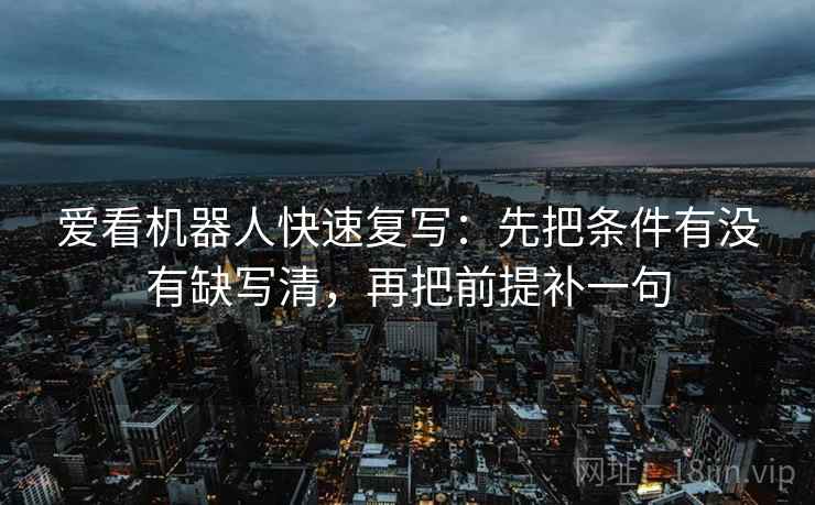 爱看机器人快速复写：先把条件有没有缺写清，再把前提补一句