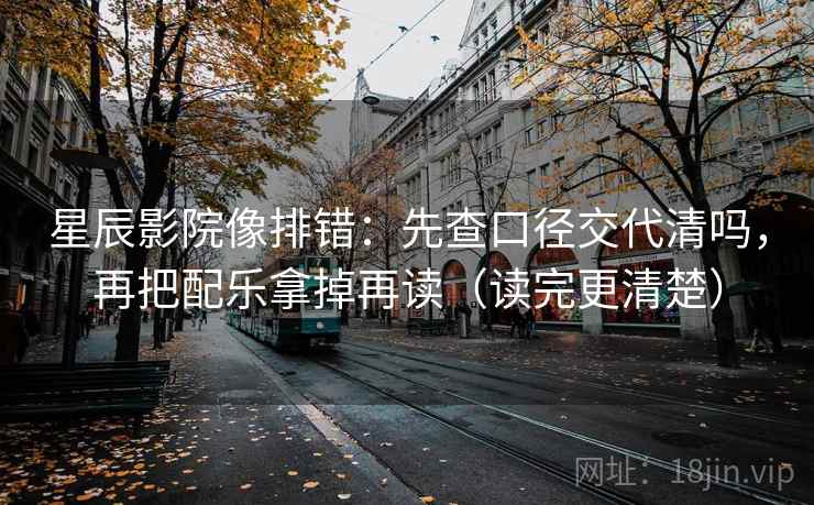 星辰影院像排错：先查口径交代清吗，再把配乐拿掉再读（读完更清楚）