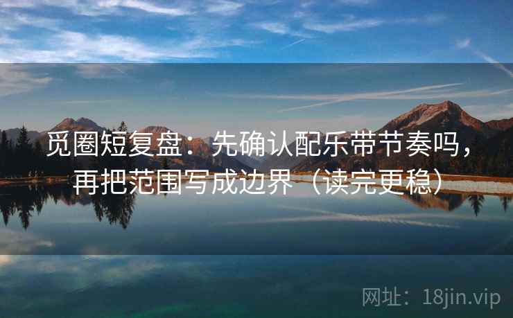 觅圈短复盘：先确认配乐带节奏吗，再把范围写成边界（读完更稳）