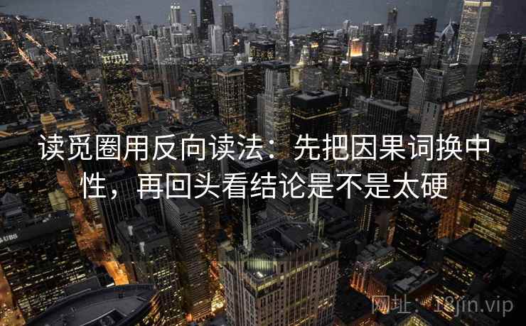 读觅圈用反向读法:先把因果词换中性,再回头看结论是不是太硬 读觅圈用反向读法:先把因果词换中性,再回头看结论是不是太硬