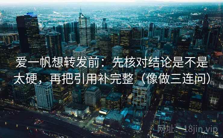 爱一帆想转发前：先核对结论是不是太硬，再把引用补完整（像做三连问）