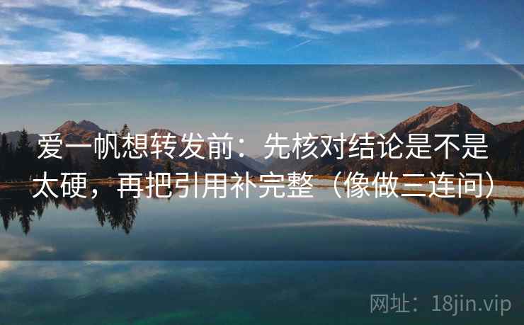 爱一帆想转发前：先核对结论是不是太硬，再把引用补完整（像做三连问）