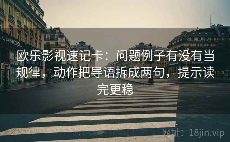 欧乐影视速记卡:问题例子有没有当规律,动作把导语拆成两句,提示读完更稳 欧乐影视速记卡:问题例子有没有当规律,动作把导语拆成两句,提示读完更稳