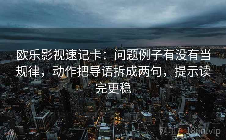 欧乐影视速记卡:问题例子有没有当规律,动作把导语拆成两句,提示读完更稳 欧乐影视速记卡:问题例子有没有当规律,动作把导语拆成两句,提示读完更稳