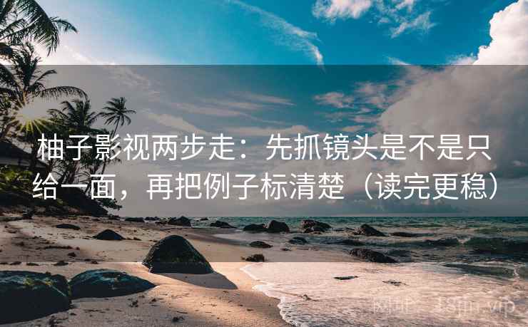 柚子影视两步走:先抓镜头是不是只给一面,再把例子标清楚(读完更稳) 柚子影视两步走:先抓镜头是不是只给一面,再把例子标清楚(读完更稳)