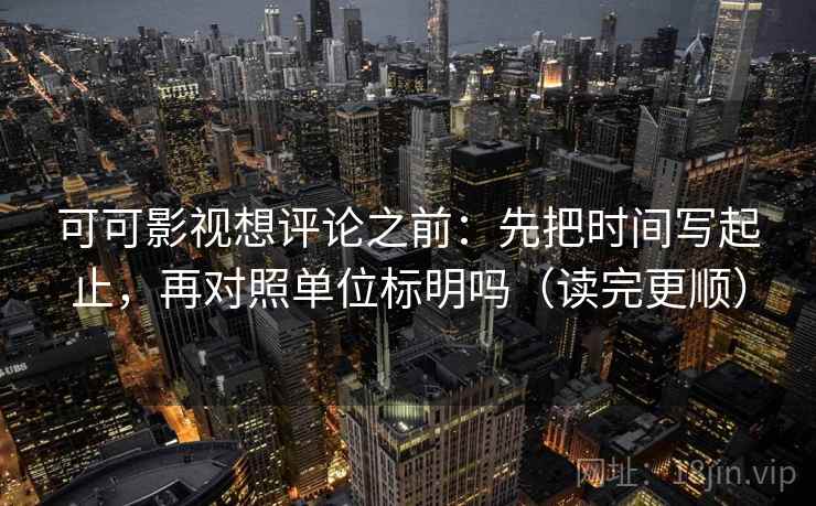 可可影视想评论之前:先把时间写起止,再对照单位标明吗(读完更顺) 可可影视想评论之前:先把时间写起止,再对照单位标明吗(读完更顺)