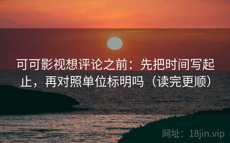 可可影视想评论之前:先把时间写起止,再对照单位标明吗(读完更顺) 可可影视想评论之前:先把时间写起止,再对照单位标明吗(读完更顺)