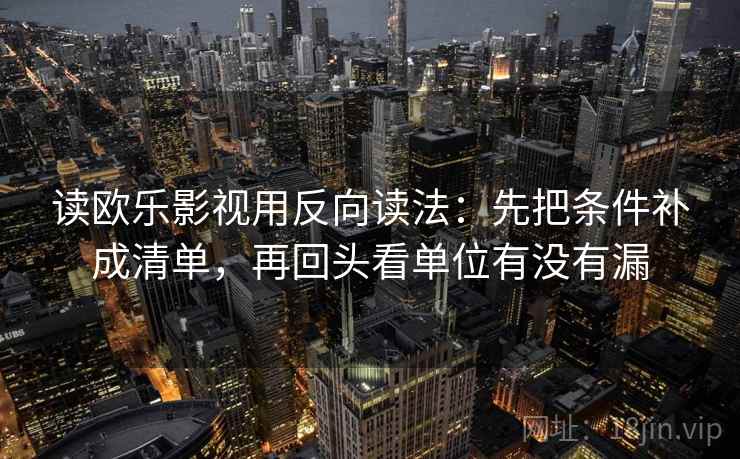 读欧乐影视用反向读法：先把条件补成清单，再回头看单位有没有漏