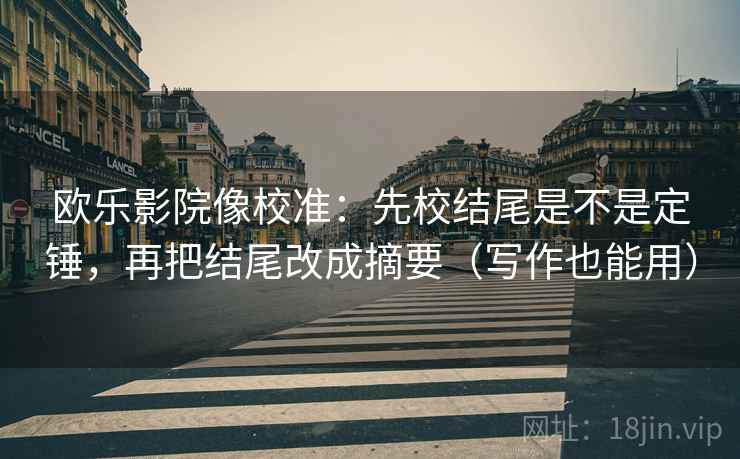 欧乐影院像校准：先校结尾是不是定锤，再把结尾改成摘要（写作也能用）