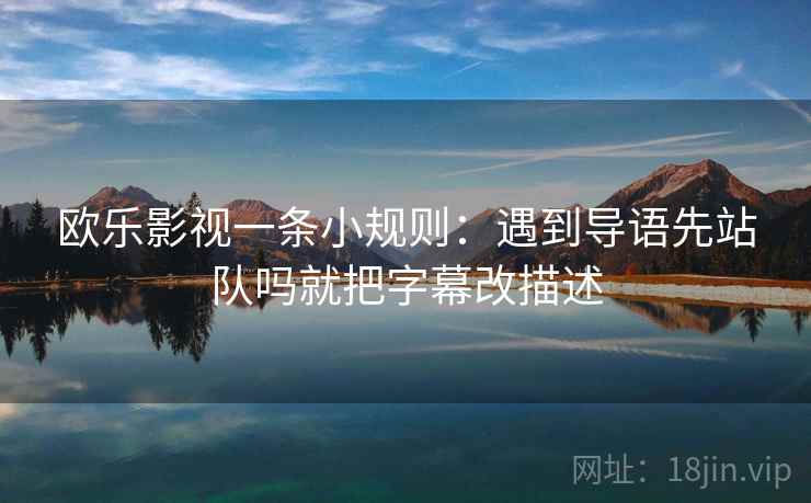 欧乐影视一条小规则:遇到导语先站队吗就把字幕改描述 欧乐影视一条小规则:遇到导语先站队吗就把字幕改描述