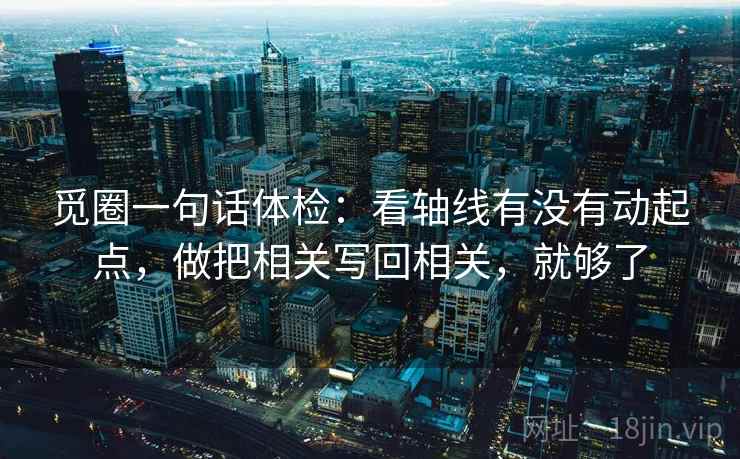 觅圈一句话体检:看轴线有没有动起点,做把相关写回相关,就够了 觅圈一句话体检:看轴线有没有动起点,做把相关写回相关,就够了