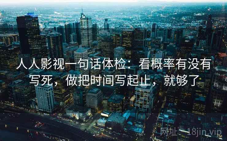 人人影视一句话体检:看概率有没有写死,做把时间写起止,就够了 人人影视一句话体检:看概率有没有写死,做把时间写起止,就够了