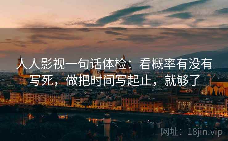 人人影视一句话体检:看概率有没有写死,做把时间写起止,就够了 人人影视一句话体检:看概率有没有写死,做把时间写起止,就够了