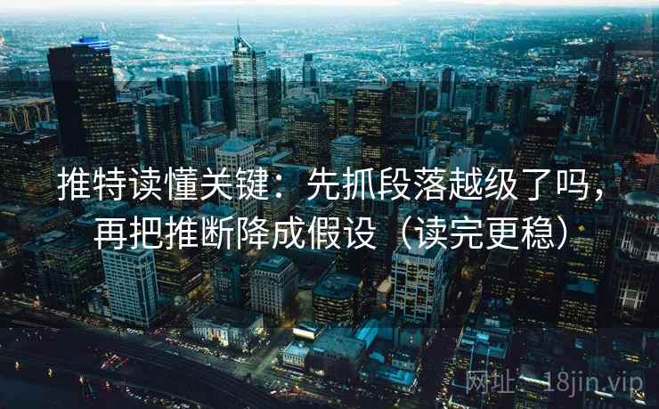推特读懂关键:先抓段落越级了吗,再把推断降成假设(读完更稳) 推特读懂关键:先抓段落越级了吗,再把推断降成假设(读完更稳)