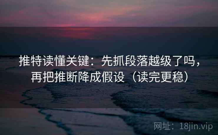 推特读懂关键:先抓段落越级了吗,再把推断降成假设(读完更稳) 推特读懂关键:先抓段落越级了吗,再把推断降成假设(读完更稳)