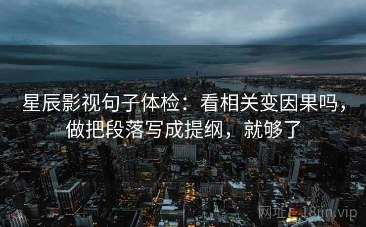 星辰影视句子体检:看相关变因果吗,做把段落写成提纲,就够了 星辰影视句子体检:看相关变因果吗,做把段落写成提纲,就够了