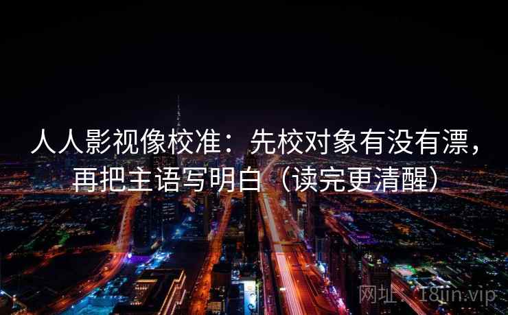 人人影视像校准:先校对象有没有漂,再把主语写明白(读完更清醒) 人人影视像校准:先校对象有没有漂,再把主语写明白(读完更清醒)