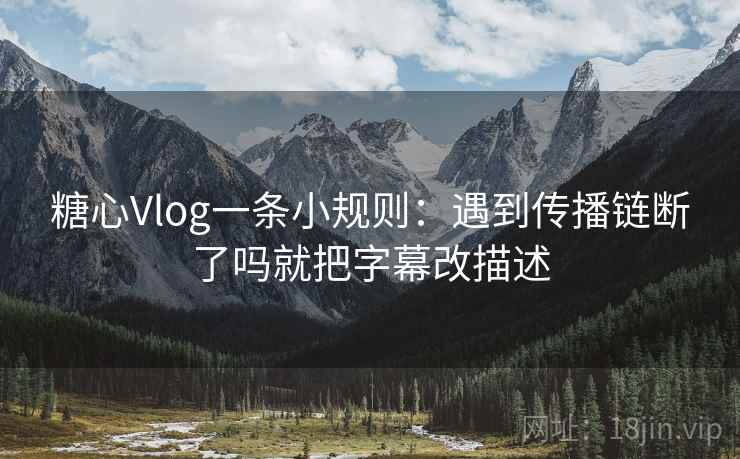 糖心Vlog一条小规则:遇到传播链断了吗就把字幕改描述 糖心Vlog一条小规则:遇到传播链断了吗就把字幕改描述
