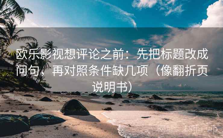 欧乐影视想评论之前:先把标题改成问句,再对照条件缺几项(像翻折页说明书) 欧乐影视想评论之前:先把标题改成问句,再对照条件缺几项(像翻折页说明书)