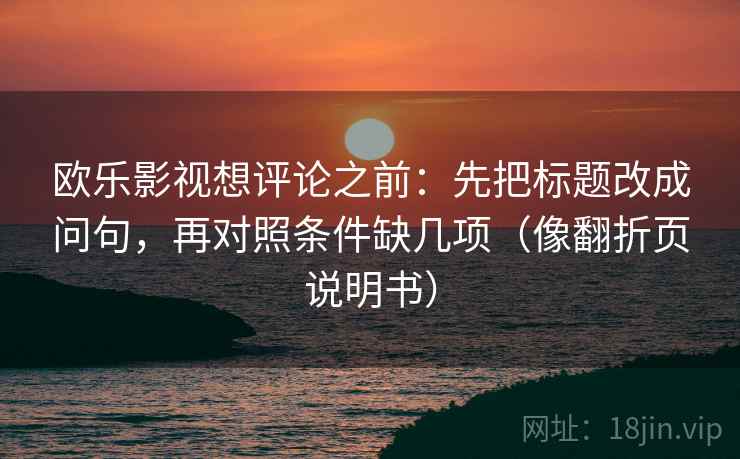 欧乐影视想评论之前:先把标题改成问句,再对照条件缺几项(像翻折页说明书) 欧乐影视想评论之前:先把标题改成问句,再对照条件缺几项(像翻折页说明书)