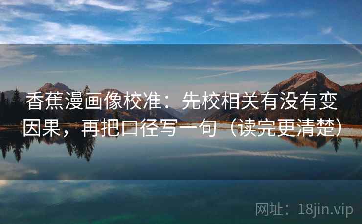 香蕉漫画像校准:先校相关有没有变因果,再把口径写一句(读完更清楚) 香蕉漫画像校准:先校相关有没有变因果,再把口径写一句(读完更清楚)