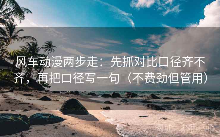 风车动漫两步走:先抓对比口径齐不齐,再把口径写一句(不费劲但管用) 风车动漫两步走:先抓对比口径齐不齐,再把口径写一句(不费劲但管用)