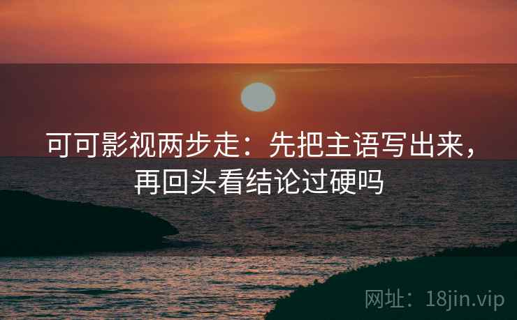 可可影视两步走:先把主语写出来,再回头看结论过硬吗 可可影视两步走:先把主语写出来,再回头看结论过硬吗