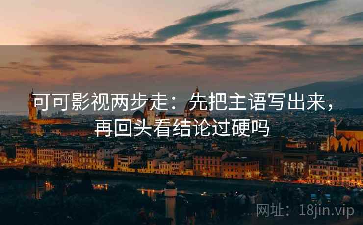 可可影视两步走:先把主语写出来,再回头看结论过硬吗 可可影视两步走:先把主语写出来,再回头看结论过硬吗