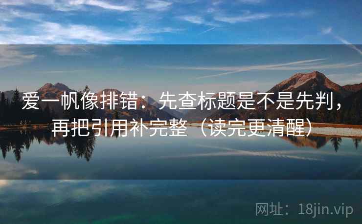 爱一帆像排错:先查标题是不是先判,再把引用补完整(读完更清醒) 爱一帆像排错:先查标题是不是先判,再把引用补完整(读完更清醒)