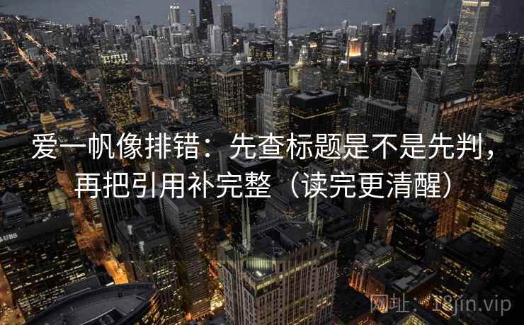 爱一帆像排错:先查标题是不是先判,再把引用补完整(读完更清醒) 爱一帆像排错:先查标题是不是先判,再把引用补完整(读完更清醒)