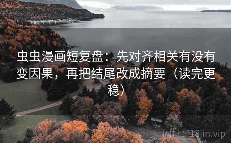 虫虫漫画短复盘：先对齐相关有没有变因果，再把结尾改成摘要（读完更稳）