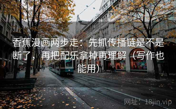 香蕉漫画两步走：先抓传播链是不是断了，再把配乐拿掉再理解（写作也能用）