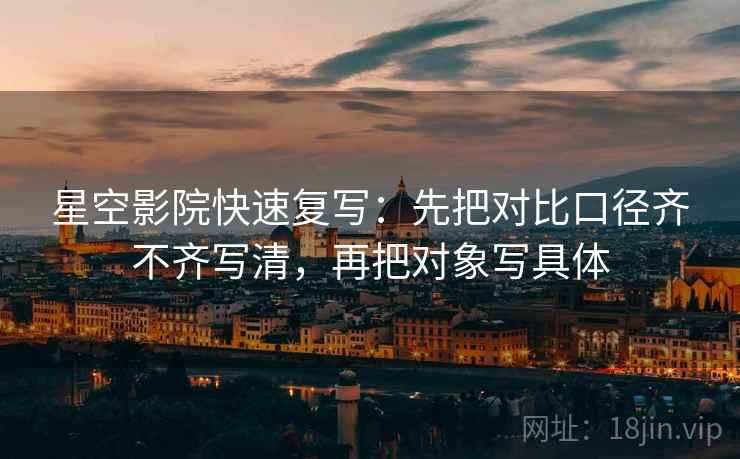星空影院快速复写:先把对比口径齐不齐写清,再把对象写具体 星空影院快速复写:先把对比口径齐不齐写清,再把对象写具体