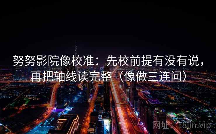 努努影院像校准:先校前提有没有说,再把轴线读完整(像做三连问) 努努影院像校准:先校前提有没有说,再把轴线读完整(像做三连问)