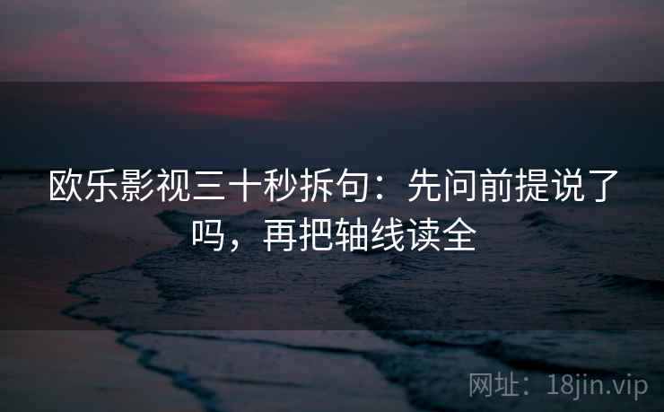 欧乐影视三十秒拆句:先问前提说了吗,再把轴线读全 欧乐影视三十秒拆句:先问前提说了吗,再把轴线读全