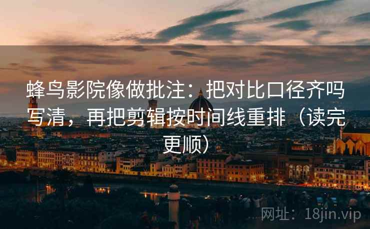 蜂鸟影院像做批注:把对比口径齐吗写清,再把剪辑按时间线重排(读完更顺) 蜂鸟影院像做批注:把对比口径齐吗写清,再把剪辑按时间线重排(读完更顺)