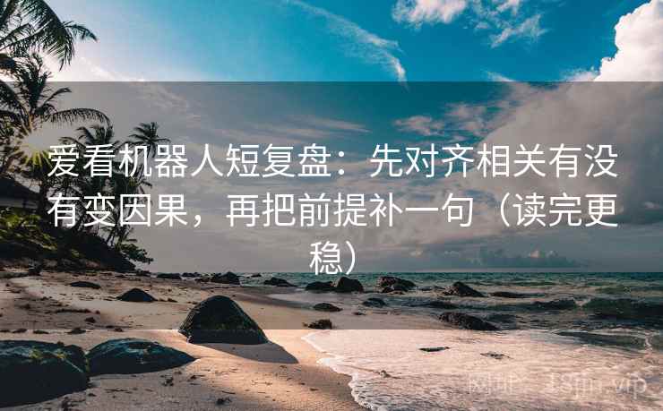 爱看机器人短复盘：先对齐相关有没有变因果，再把前提补一句（读完更稳）