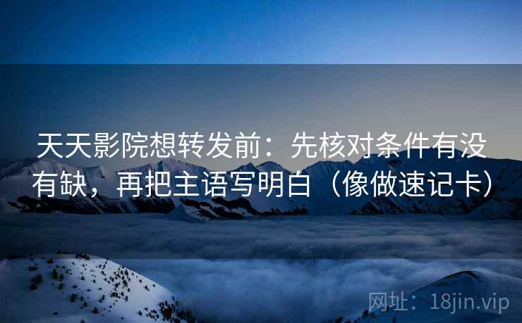 天天影院想转发前：先核对条件有没有缺，再把主语写明白（像做速记卡）
