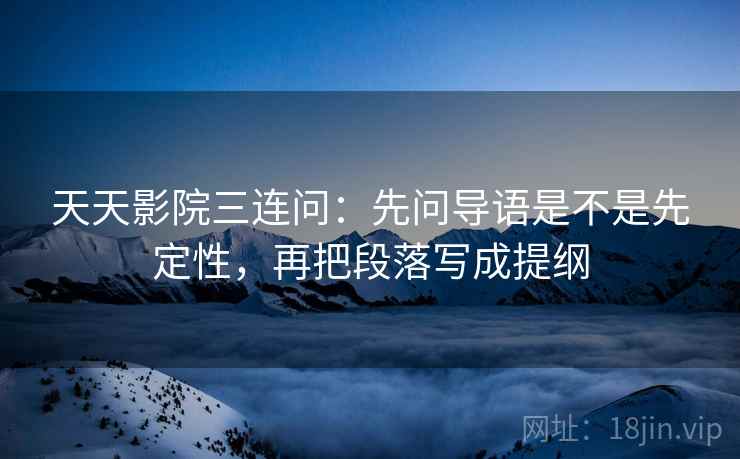 天天影院三连问:先问导语是不是先定性,再把段落写成提纲 天天影院三连问:先问导语是不是先定性,再把段落写成提纲