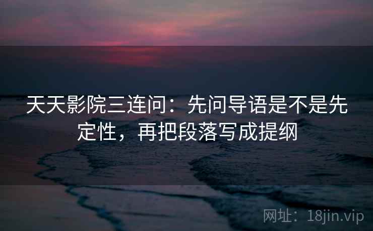 天天影院三连问：先问导语是不是先定性，再把段落写成提纲