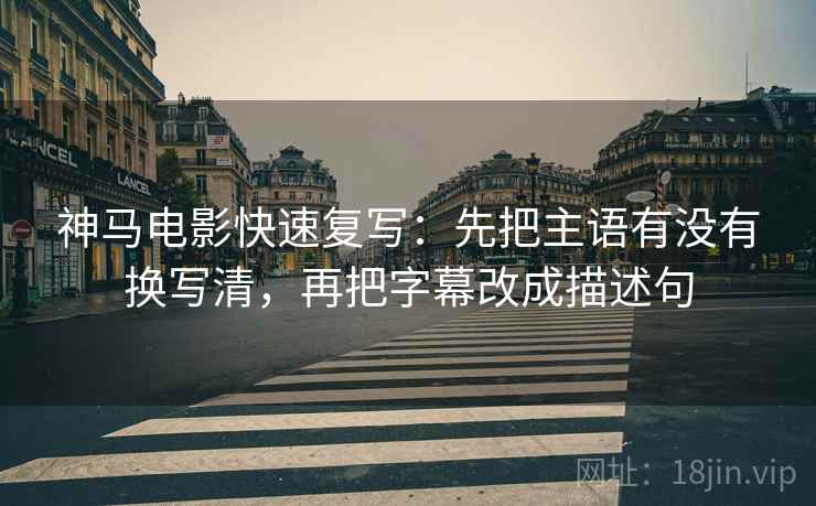 神马电影快速复写:先把主语有没有换写清,再把字幕改成描述句 神马电影快速复写:先把主语有没有换写清,再把字幕改成描述句
