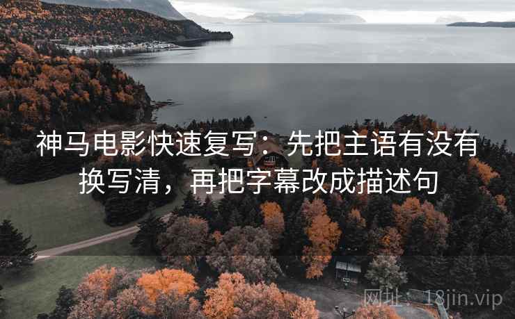 神马电影快速复写:先把主语有没有换写清,再把字幕改成描述句 神马电影快速复写:先把主语有没有换写清,再把字幕改成描述句