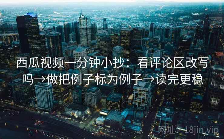 西瓜视频一分钟小抄:看评论区改写吗→做把例子标为例子→读完更稳 西瓜视频一分钟小抄:看评论区改写吗→做把例子标为例子→读完更稳