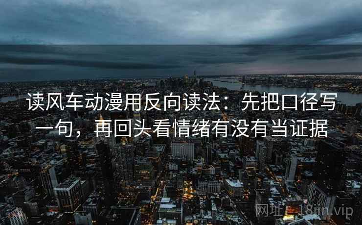 读风车动漫用反向读法:先把口径写一句,再回头看情绪有没有当证据 读风车动漫用反向读法:先把口径写一句,再回头看情绪有没有当证据