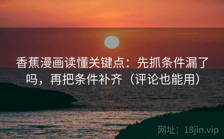 香蕉漫画读懂关键点:先抓条件漏了吗,再把条件补齐(评论也能用) 香蕉漫画读懂关键点:先抓条件漏了吗,再把条件补齐(评论也能用)