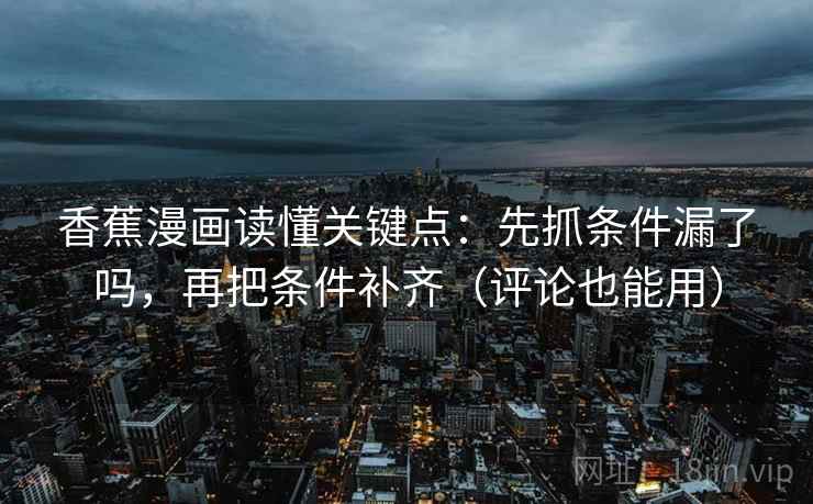 香蕉漫画读懂关键点:先抓条件漏了吗,再把条件补齐(评论也能用) 香蕉漫画读懂关键点:先抓条件漏了吗,再把条件补齐(评论也能用)