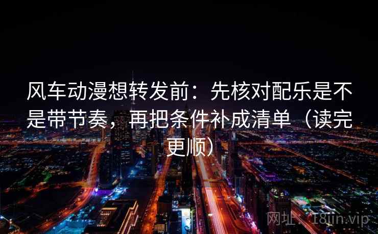 风车动漫想转发前:先核对配乐是不是带节奏,再把条件补成清单(读完更顺) 风车动漫想转发前:先核对配乐是不是带节奏,再把条件补成清单(读完更顺)